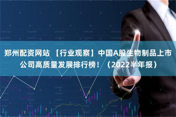 郑州配资网站 【行业观察】中国A股生物制品上市公司高质量发展排行榜！（2022半年报）