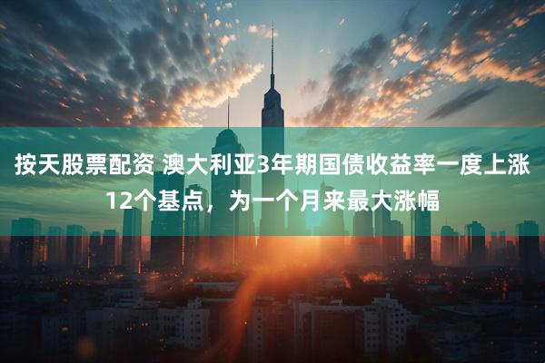 按天股票配资 澳大利亚3年期国债收益率一度上涨12个基点，为一个月来最大涨幅