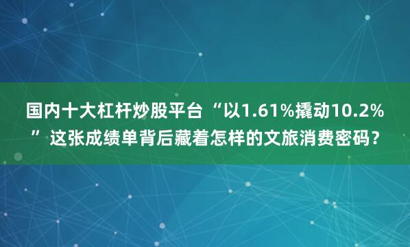 国内十大杠杆炒股平台 “以1.61%撬动10.2%” 这张成绩单背后藏着怎样的文旅消费密码？