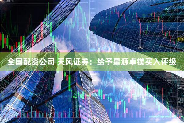 全国配资公司 天风证券：给予星源卓镁买入评级