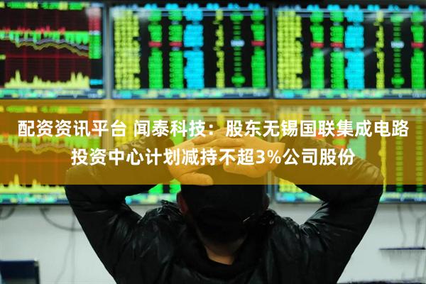 配资资讯平台 闻泰科技：股东无锡国联集成电路投资中心计划减持不超3%公司股份