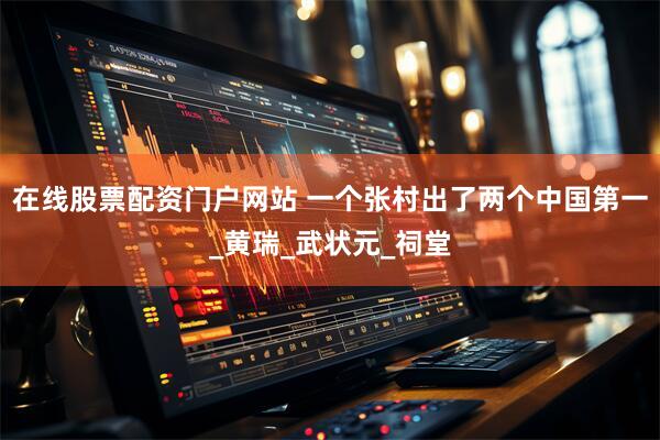 在线股票配资门户网站 一个张村出了两个中国第一_黄瑞_武状元_祠堂