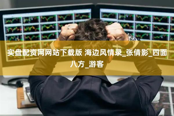 实盘配资网网站下载版 海边风情录_张倩影_四面八方_游客