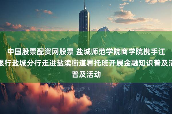 中国股票配资网股票 盐城师范学院商学院携手江苏银行盐城分行走进盐渎街道暑托班开展金融知识普及活动