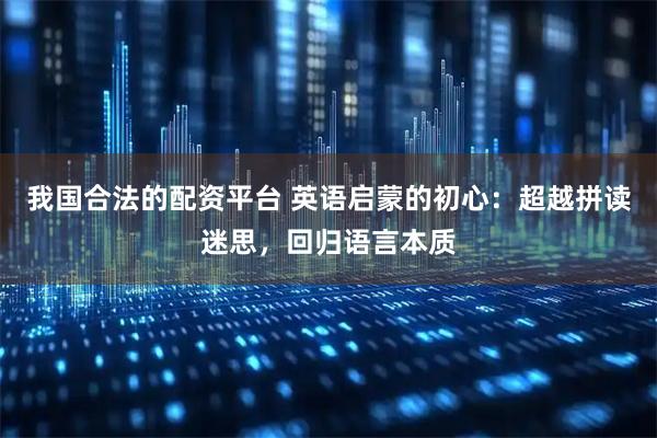 我国合法的配资平台 英语启蒙的初心：超越拼读迷思，回归语言本质