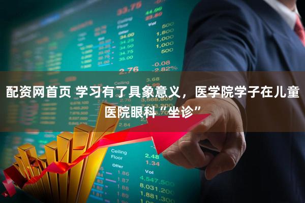 配资网首页 学习有了具象意义，医学院学子在儿童医院眼科“坐诊”
