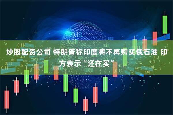 炒股配资公司 特朗普称印度将不再购买俄石油 印方表示“还在买”