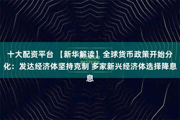 十大配资平台 【新华解读】全球货币政策开始分化：发达经济体坚持克制 多家新兴经济体选择降息