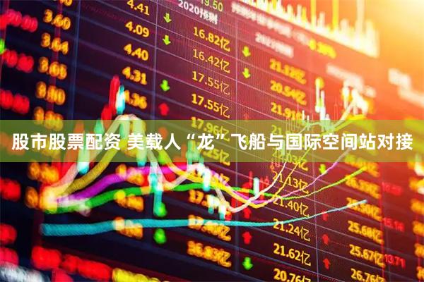 股市股票配资 美载人“龙”飞船与国际空间站对接