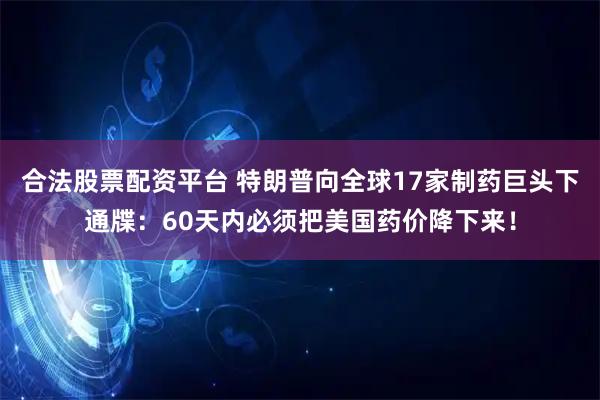 合法股票配资平台 特朗普向全球17家制药巨头下通牒：60天内必须把美国药价降下来！