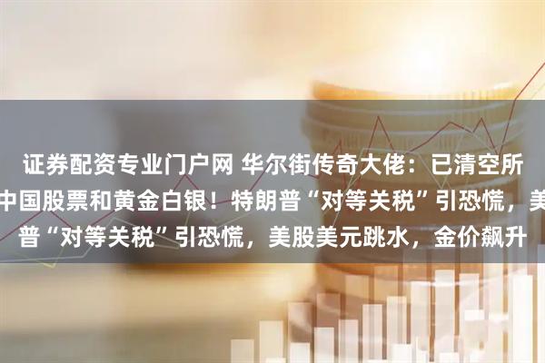 证券配资专业门户网 华尔街传奇大佬：已清空所有美国股票，目前持有中国股票和黄金白银！特朗普“对等关税”引恐慌，美股美元跳水，金价飙升