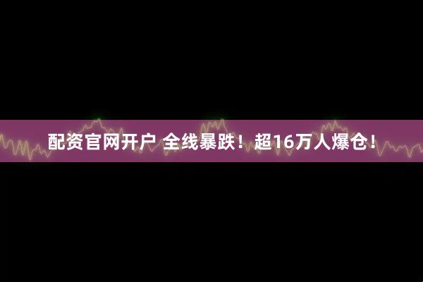 配资官网开户 全线暴跌！超16万人爆仓！