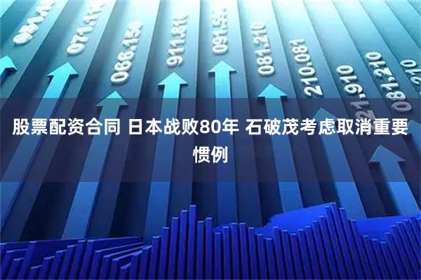 股票配资合同 日本战败80年 石破茂考虑取消重要惯例