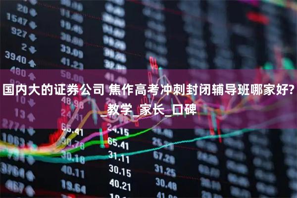 国内大的证券公司 焦作高考冲刺封闭辅导班哪家好?_教学_家长_口碑