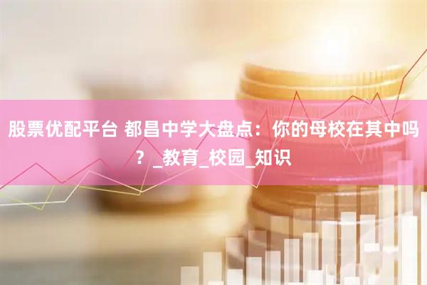 股票优配平台 都昌中学大盘点：你的母校在其中吗？_教育_校园_知识