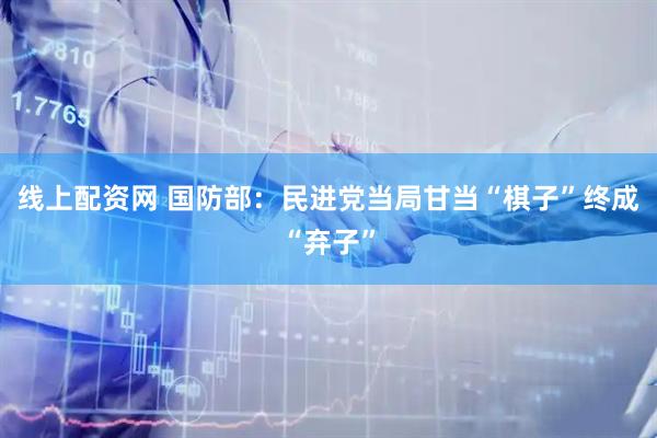 线上配资网 国防部：民进党当局甘当“棋子”终成“弃子”