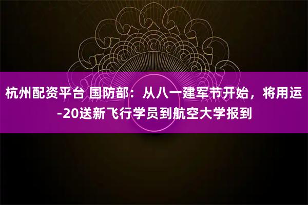 杭州配资平台 国防部：从八一建军节开始，将用运-20送新飞行学员到航空大学报到