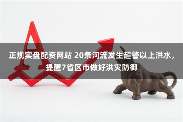 正规实盘配资网站 20条河流发生超警以上洪水，提醒7省区市做好洪灾防御