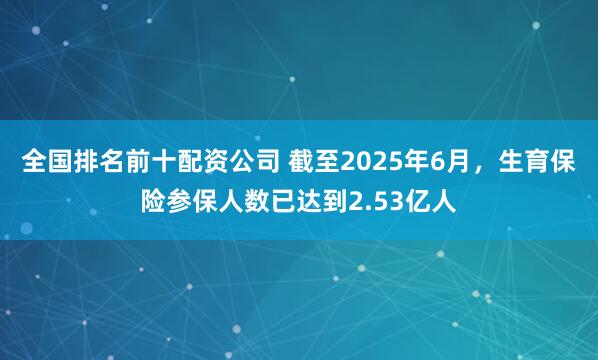 全国排名前十配资公司 截至2025年6月，生育保险参保人数已达到2.53亿人