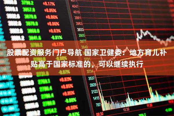 股票配资服务门户导航 国家卫健委：地方育儿补贴高于国家标准的，可以继续执行