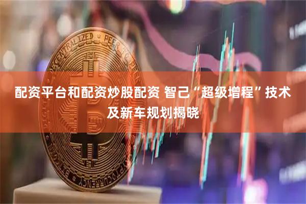 配资平台和配资炒股配资 智己“超级增程”技术及新车规划揭晓