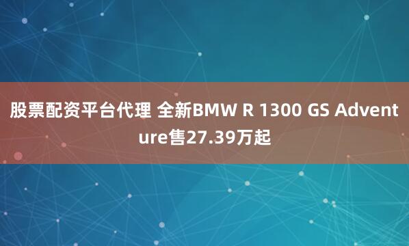 股票配资平台代理 全新BMW R 1300 GS Adventure售27.39万起