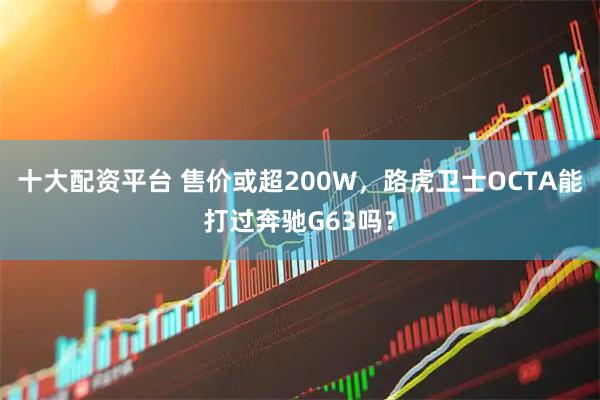 十大配资平台 售价或超200W，路虎卫士OCTA能打过奔驰G63吗？