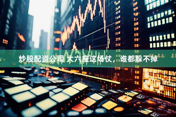 炒股配资公司 大六座这场仗，谁都躲不掉