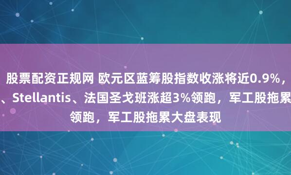股票配资正规网 欧元区蓝筹股指数收涨将近0.9%，保乐力加、Stellantis、法国圣戈班涨超3%领跑，军工股拖累大盘表现