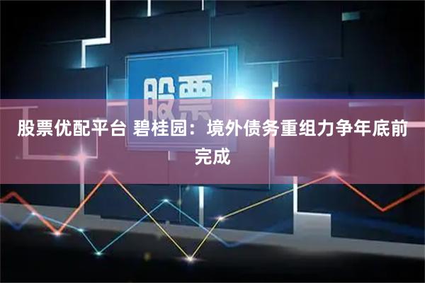 股票优配平台 碧桂园：境外债务重组力争年底前完成