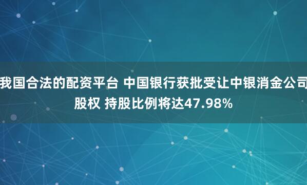 我国合法的配资平台 中国银行获批受让中银消金公司股权 持股比例将达47.98%