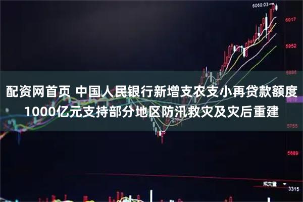 配资网首页 中国人民银行新增支农支小再贷款额度1000亿元支持部分地区防汛救灾及灾后重建