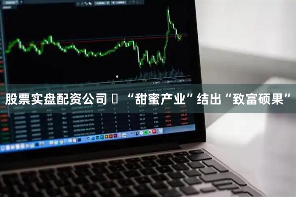 股票实盘配资公司 ​“甜蜜产业”结出“致富硕果”