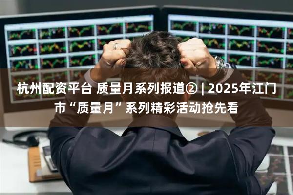 杭州配资平台 质量月系列报道② | 2025年江门市“质量月”系列精彩活动抢先看