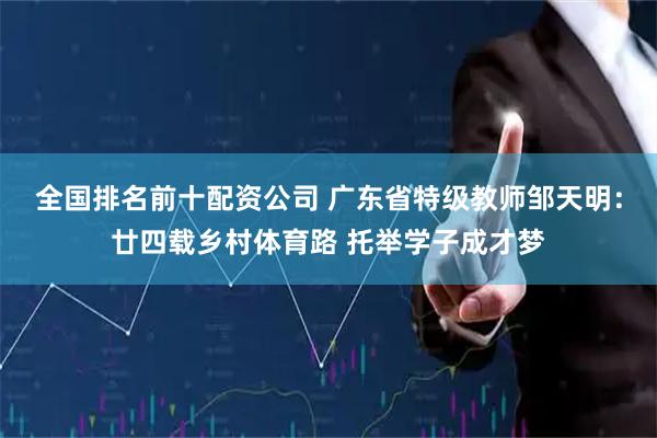 全国排名前十配资公司 广东省特级教师邹天明：廿四载乡村体育路 托举学子成才梦