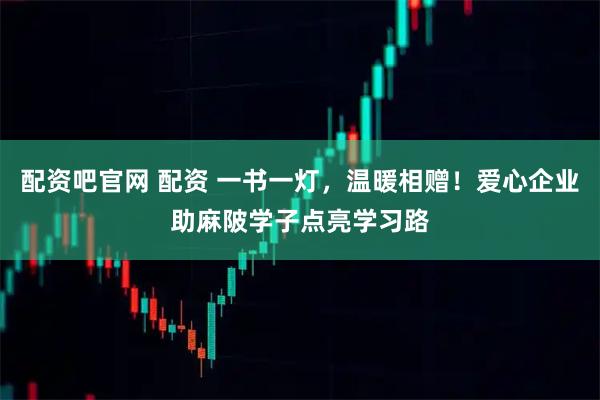 配资吧官网 配资 一书一灯，温暖相赠！爱心企业助麻陂学子点亮学习路
